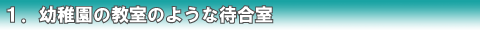 １．幼稚園の教室のような待合室