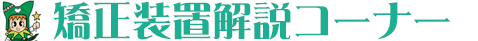 矯正装置解説コーナー